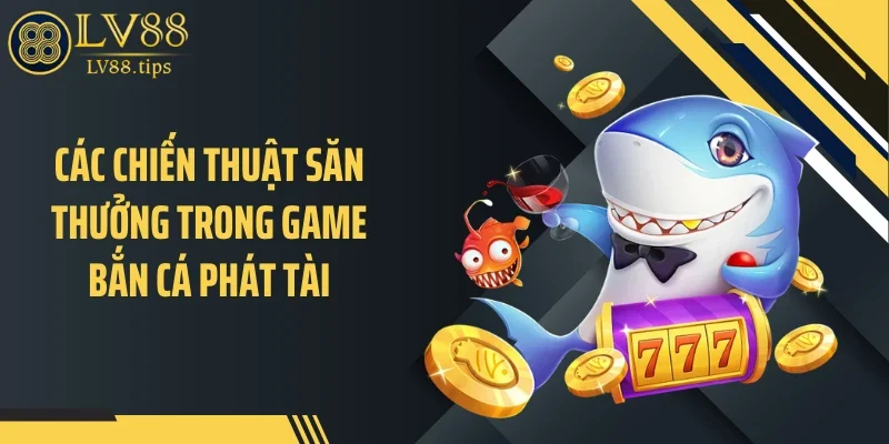 Bắn Cá Phát Tài Khuấy Đảo Phòng Chơi Của LV88 Các chiến thuật săn thưởng trong game bắn cá phát tài
