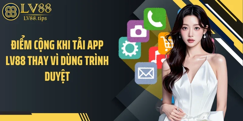 Tải app LV88 Điểm cộng khi tải app LV88 thay vì dùng trình duyệt