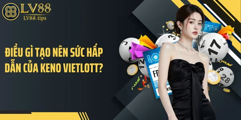 Keno Vietlott - Xổ Số Quay Nhanh, Cơ Hội Trúng Mỗi 10 Phút Điều gì tạo nên sức hấp dẫn của Keno Vietlott?