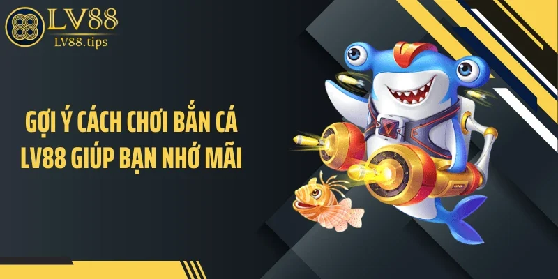 Bắn cá LV88 Gợi ý cách chơi bắn cá LV88 giúp bạn nhớ mãi