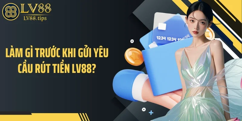 Rút tiền LV88 Làm gì trước khi gửi yêu cầu rút tiền LV88?
