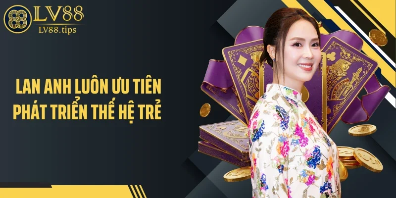 Tác Giả Lan Anh luôn ưu tiên phát triển thế hệ trẻ