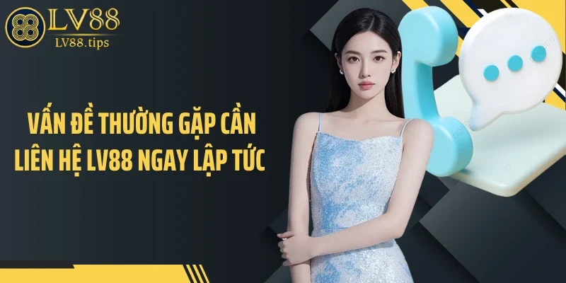 Liên hệ LV88 Vấn đề thường gặp cần liên hệ LV88 ngay lập tức